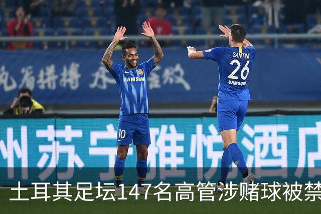 土耳其足坛147名高管涉赌球被禁赛45天，特拉布宗体育主席在列