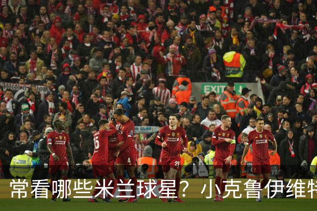 常看哪些米兰球星？小克鲁伊维特：我父亲、巴神，还有西多夫